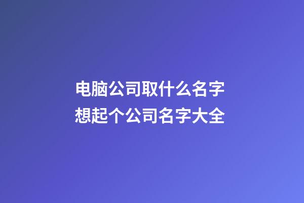 电脑公司取什么名字 想起个公司名字大全